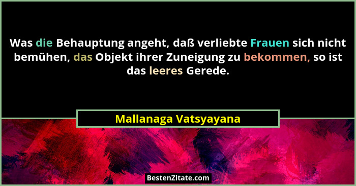 Was die Behauptung angeht, daß verliebte Frauen sich nicht bemühen, das Objekt ihrer Zuneigung zu bekommen, so ist das leeres G... - Mallanaga Vatsyayana