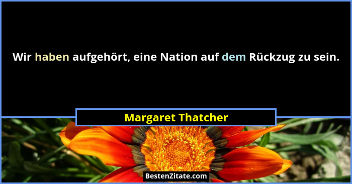 Wir haben aufgehört, eine Nation auf dem Rückzug zu sein.... - Margaret Thatcher