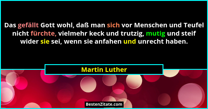 Das gefällt Gott wohl, daß man sich vor Menschen und Teufel nicht fürchte, vielmehr keck und trutzig, mutig und steif wider sie sei, w... - Martin Luther
