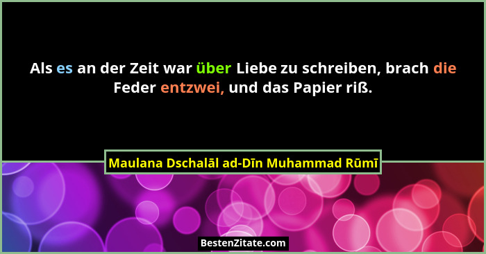 Als es an der Zeit war über Liebe zu schreiben, brach die Feder entzwei, und das Papier riß.... - Maulana Dschalāl ad-Dīn Muhammad Rūmī
