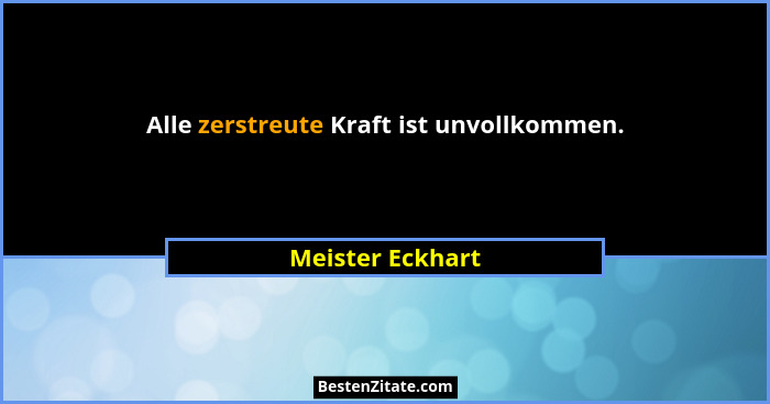 Alle zerstreute Kraft ist unvollkommen.... - Meister Eckhart