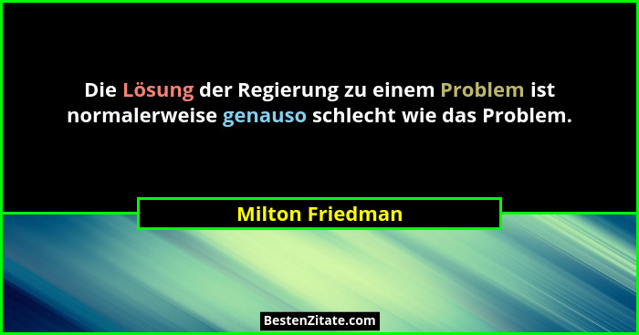 Die Lösung der Regierung zu einem Problem ist normalerweise genauso schlecht wie das Problem.... - Milton Friedman