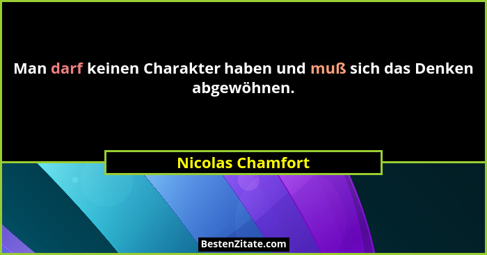 Man darf keinen Charakter haben und muß sich das Denken abgewöhnen.... - Nicolas Chamfort