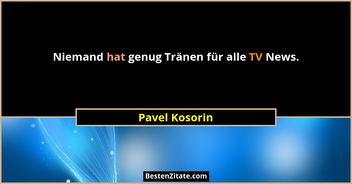 Niemand hat genug Tränen für alle TV News.... - Pavel Kosorin