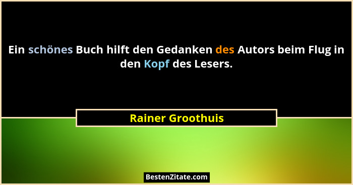 Ein schönes Buch hilft den Gedanken des Autors beim Flug in den Kopf des Lesers.... - Rainer Groothuis