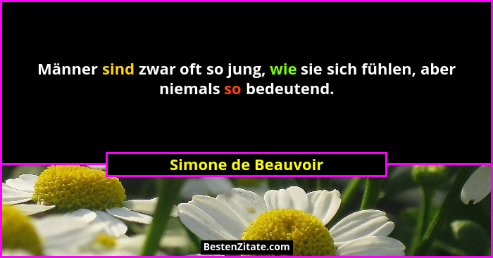 Männer sind zwar oft so jung, wie sie sich fühlen, aber niemals so bedeutend.... - Simone de Beauvoir