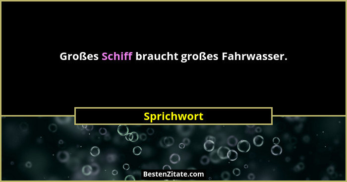 Großes Schiff braucht großes Fahrwasser.... - Sprichwort