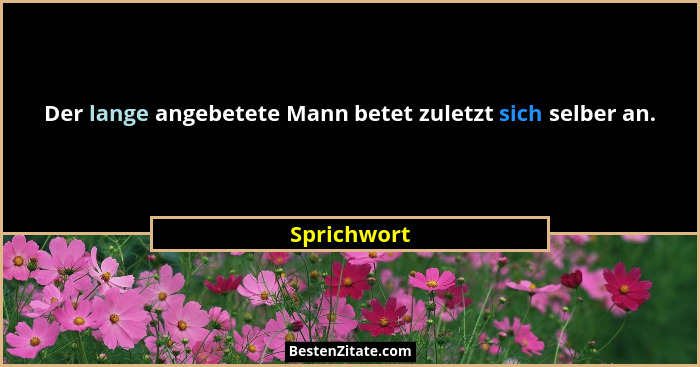 Der lange angebetete Mann betet zuletzt sich selber an.... - Sprichwort