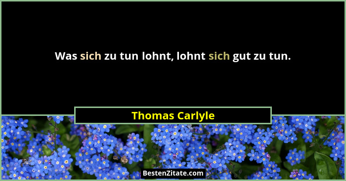 Was sich zu tun lohnt, lohnt sich gut zu tun.... - Thomas Carlyle