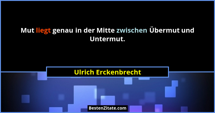 Mut liegt genau in der Mitte zwischen Übermut und Untermut.... - Ulrich Erckenbrecht
