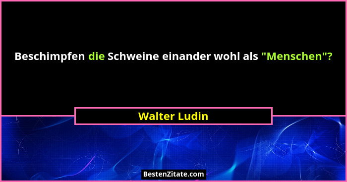 Beschimpfen die Schweine einander wohl als "Menschen"?... - Walter Ludin