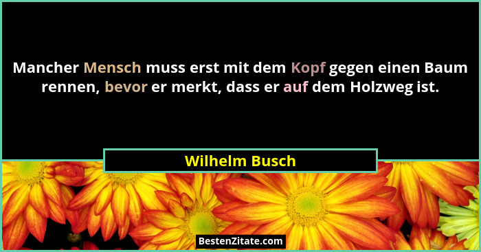 Mancher Mensch muss erst mit dem Kopf gegen einen Baum rennen, bevor er merkt, dass er auf dem Holzweg ist.... - Wilhelm Busch