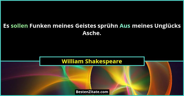 Es sollen Funken meines Geistes sprühn Aus meines Unglücks Asche.... - William Shakespeare