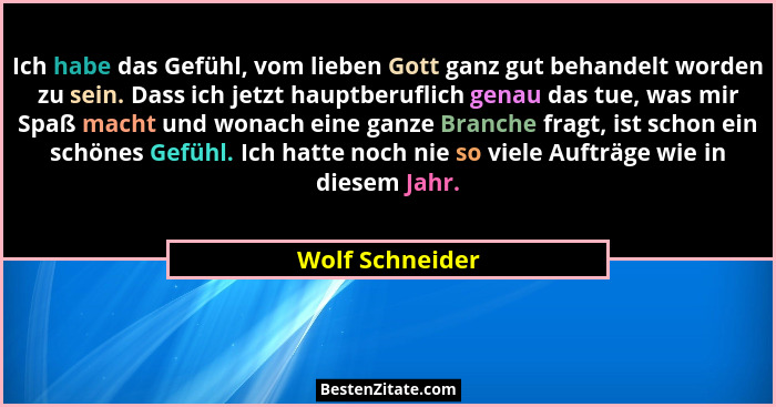 Ich habe das Gefühl, vom lieben Gott ganz gut behandelt worden zu sein. Dass ich jetzt hauptberuflich genau das tue, was mir Spaß mac... - Wolf Schneider