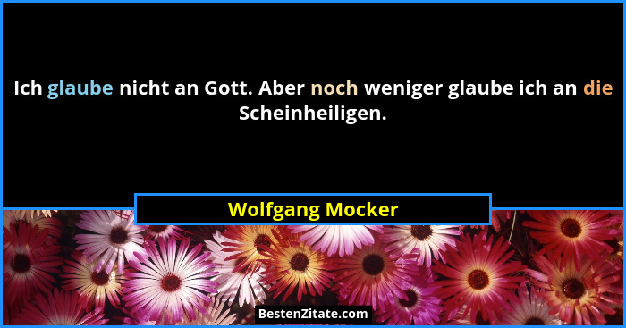 Ich glaube nicht an Gott. Aber noch weniger glaube ich an die Scheinheiligen.... - Wolfgang Mocker