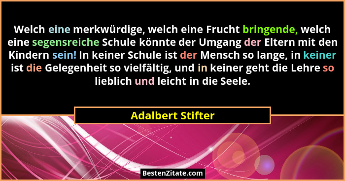 Welch eine merkwürdige, welch eine Frucht bringende, welch eine segensreiche Schule könnte der Umgang der Eltern mit den Kindern se... - Adalbert Stifter