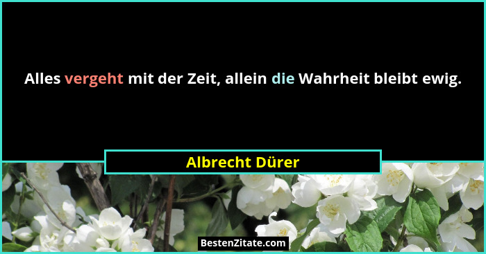 Alles vergeht mit der Zeit, allein die Wahrheit bleibt ewig.... - Albrecht Dürer