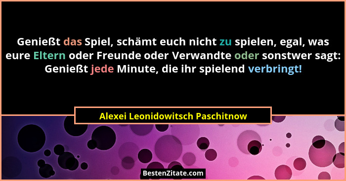 Genießt das Spiel, schämt euch nicht zu spielen, egal, was eure Eltern oder Freunde oder Verwandte oder sonstwer sag... - Alexei Leonidowitsch Paschitnow