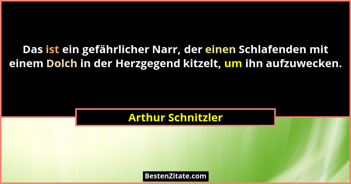 Das ist ein gefährlicher Narr, der einen Schlafenden mit einem Dolch in der Herzgegend kitzelt, um ihn aufzuwecken.... - Arthur Schnitzler