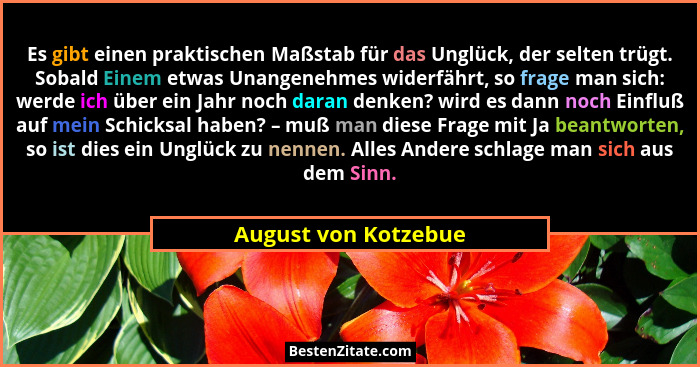 Es gibt einen praktischen Maßstab für das Unglück, der selten trügt. Sobald Einem etwas Unangenehmes widerfährt, so frage man si... - August von Kotzebue