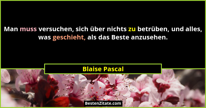Man muss versuchen, sich über nichts zu betrüben, und alles, was geschieht, als das Beste anzusehen.... - Blaise Pascal