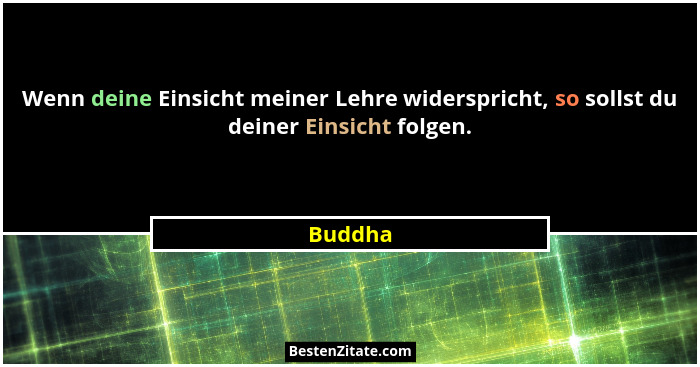Wenn deine Einsicht meiner Lehre widerspricht, so sollst du deiner Einsicht folgen.... - Buddha