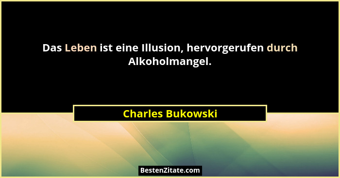 Das Leben ist eine Illusion, hervorgerufen durch Alkoholmangel.... - Charles Bukowski
