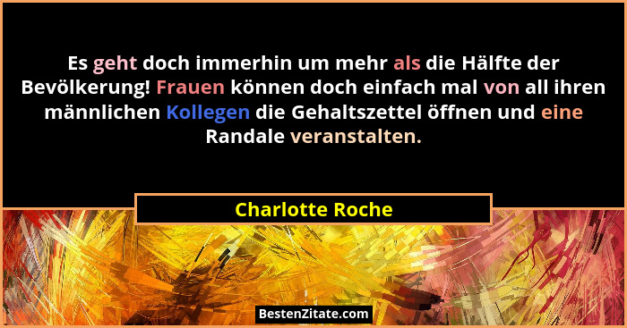 Es geht doch immerhin um mehr als die Hälfte der Bevölkerung! Frauen können doch einfach mal von all ihren männlichen Kollegen die G... - Charlotte Roche