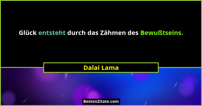 Glück entsteht durch das Zähmen des Bewußtseins.... - Dalai Lama