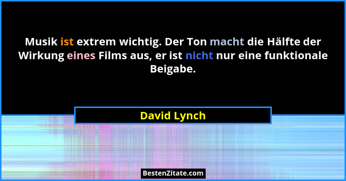 Musik ist extrem wichtig. Der Ton macht die Hälfte der Wirkung eines Films aus, er ist nicht nur eine funktionale Beigabe.... - David Lynch