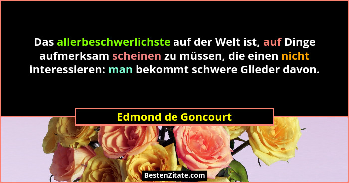 Das allerbeschwerlichste auf der Welt ist, auf Dinge aufmerksam scheinen zu müssen, die einen nicht interessieren: man bekommt sc... - Edmond de Goncourt