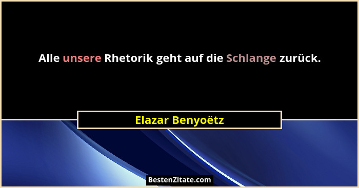 Alle unsere Rhetorik geht auf die Schlange zurück.... - Elazar Benyoëtz