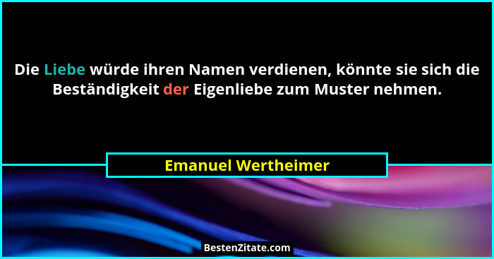 Die Liebe würde ihren Namen verdienen, könnte sie sich die Beständigkeit der Eigenliebe zum Muster nehmen.... - Emanuel Wertheimer