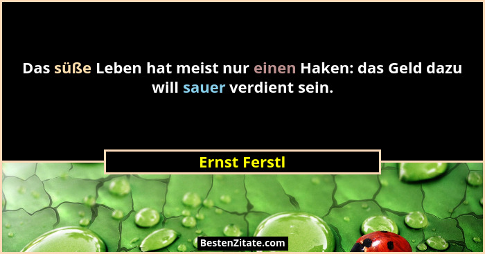 Das süße Leben hat meist nur einen Haken: das Geld dazu will sauer verdient sein.... - Ernst Ferstl
