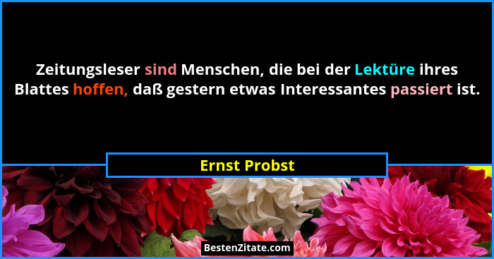Zeitungsleser sind Menschen, die bei der Lektüre ihres Blattes hoffen, daß gestern etwas Interessantes passiert ist.... - Ernst Probst
