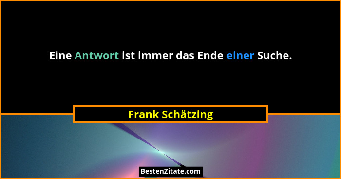 Eine Antwort ist immer das Ende einer Suche.... - Frank Schätzing