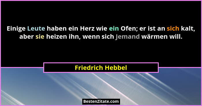 Einige Leute haben ein Herz wie ein Ofen; er ist an sich kalt, aber sie heizen ihn, wenn sich Jemand wärmen will.... - Friedrich Hebbel