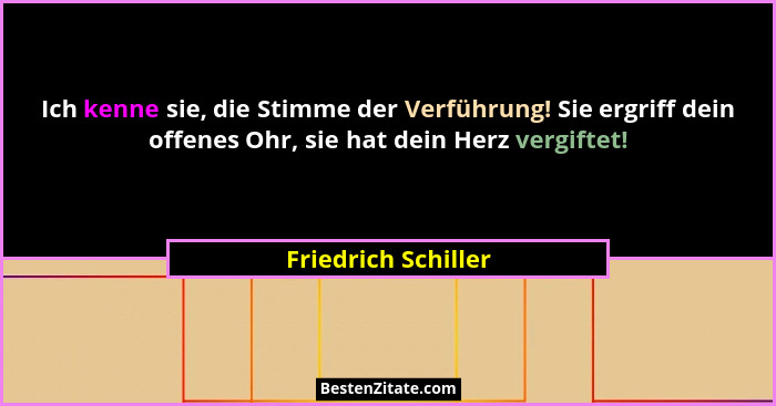 Ich kenne sie, die Stimme der Verführung! Sie ergriff dein offenes Ohr, sie hat dein Herz vergiftet!... - Friedrich Schiller