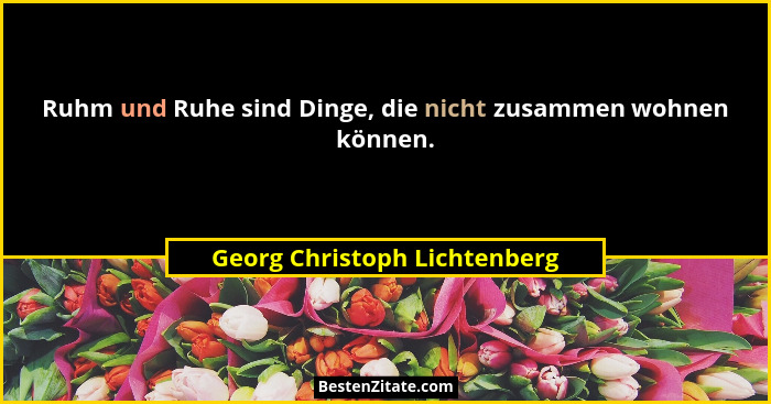 Ruhm und Ruhe sind Dinge, die nicht zusammen wohnen können.... - Georg Christoph Lichtenberg
