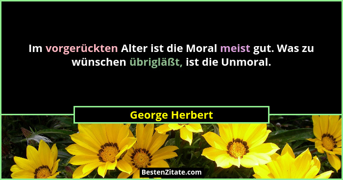 Im vorgerückten Alter ist die Moral meist gut. Was zu wünschen übrigläßt, ist die Unmoral.... - George Herbert