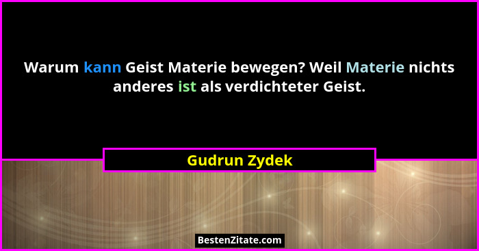 Warum kann Geist Materie bewegen? Weil Materie nichts anderes ist als verdichteter Geist.... - Gudrun Zydek