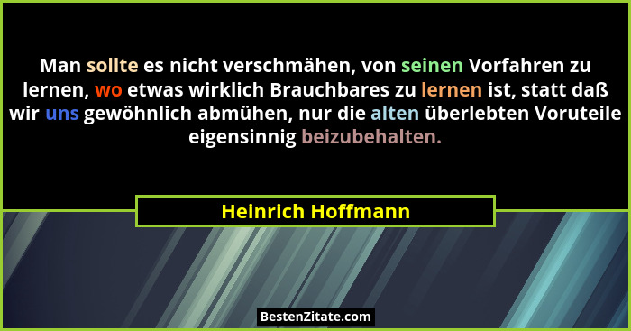 Man sollte es nicht verschmähen, von seinen Vorfahren zu lernen, wo etwas wirklich Brauchbares zu lernen ist, statt daß wir uns ge... - Heinrich Hoffmann