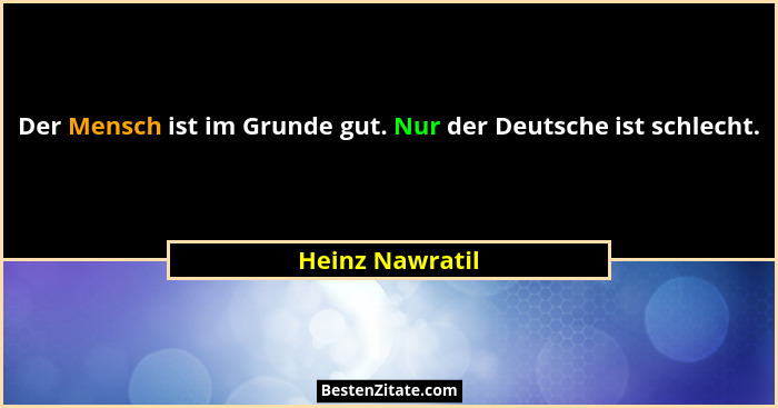 Der Mensch ist im Grunde gut. Nur der Deutsche ist schlecht.... - Heinz Nawratil