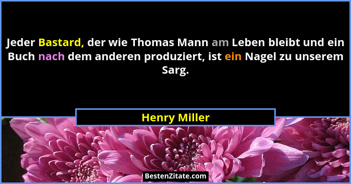 Jeder Bastard, der wie Thomas Mann am Leben bleibt und ein Buch nach dem anderen produziert, ist ein Nagel zu unserem Sarg.... - Henry Miller