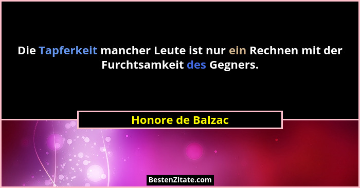Die Tapferkeit mancher Leute ist nur ein Rechnen mit der Furchtsamkeit des Gegners.... - Honore de Balzac