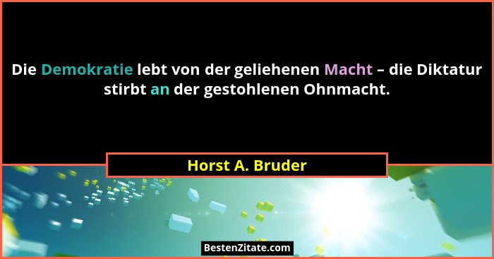 Die Demokratie lebt von der geliehenen Macht – die Diktatur stirbt an der gestohlenen Ohnmacht.... - Horst A. Bruder