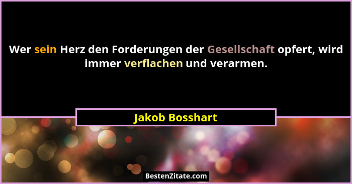 Wer sein Herz den Forderungen der Gesellschaft opfert, wird immer verflachen und verarmen.... - Jakob Bosshart