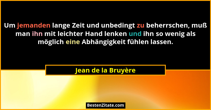 Um jemanden lange Zeit und unbedingt zu beherrschen, muß man ihn mit leichter Hand lenken und ihn so wenig als möglich eine Abhän... - Jean de la Bruyère