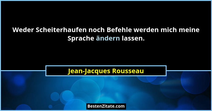 Weder Scheiterhaufen noch Befehle werden mich meine Sprache ändern lassen.... - Jean-Jacques Rousseau