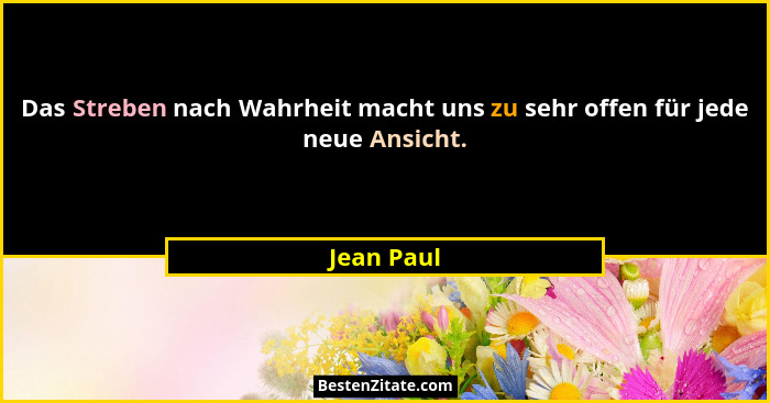 Das Streben nach Wahrheit macht uns zu sehr offen für jede neue Ansicht.... - Jean Paul